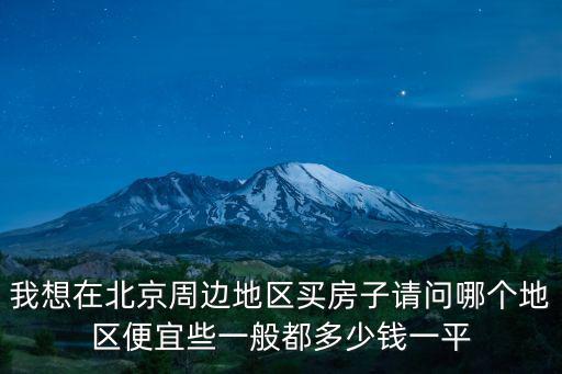 我想在北京周邊地區買房子請問哪個地區便宜些一般都多少錢一平