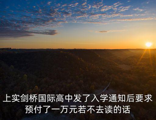 上實(shí)劍橋國(guó)際高中發(fā)了入學(xué)通知后要求預(yù)付了一萬(wàn)元若不去讀的話