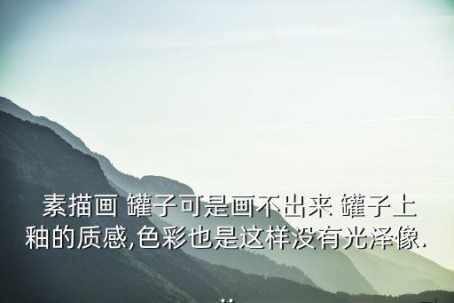  素描畫 罐子可是畫不出來 罐子上釉的質感,色彩也是這樣沒有光澤像...