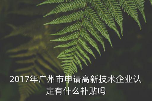 2017年廣州市申請高新技術企業認定有什么補貼嗎