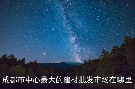 成都市中心最大的建材批發(fā)市場(chǎng)在哪里