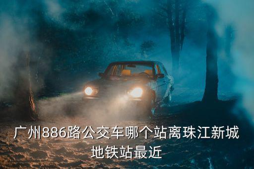 廣州886路公交車哪個站離珠江新城地鐵站最近