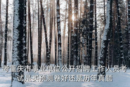 考重慶市事業(yè)單位公開(kāi)招聘工作人員考試是買(mǎi)預(yù)測(cè)卷好還是歷年真題