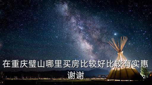 重慶璧山哪個小區房價最好，在重慶璧山哪里買房比較好比較有實惠謝謝