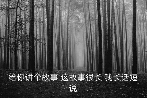 給你講個故事 這故事很長 我長話短說