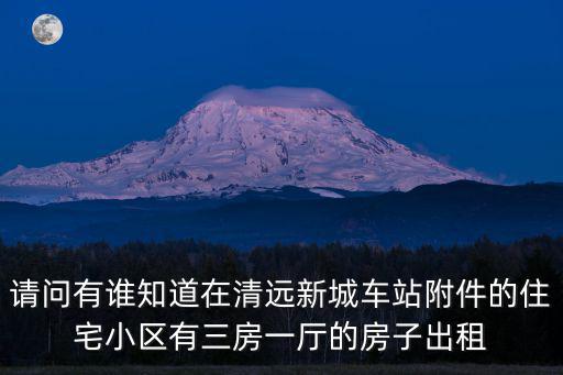 請問有誰知道在清遠新城車站附件的住宅小區有三房一廳的房子出租