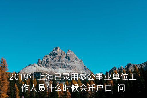 2019年上海已錄用參公事業(yè)單位工作人員什么時(shí)候會(huì)遷戶口  問