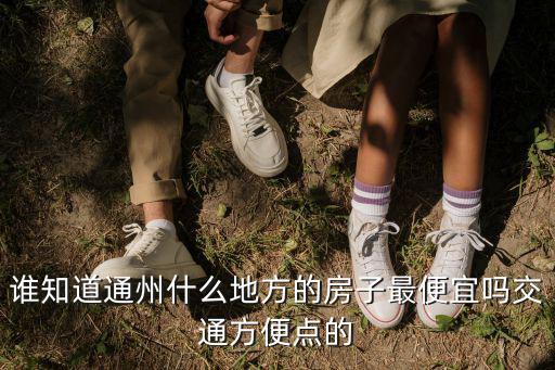 通州哪個區域房價最低，誰知道通州什么地方的房子最便宜嗎交通方便點的