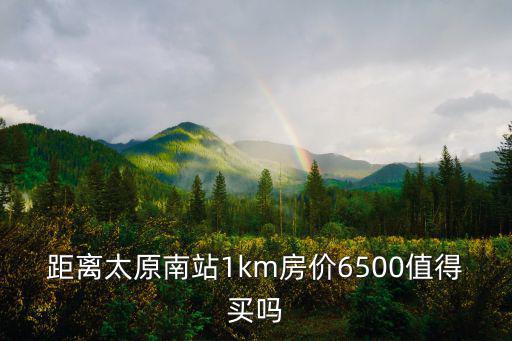 距離太原南站1km房?jī)r(jià)6500值得買(mǎi)嗎