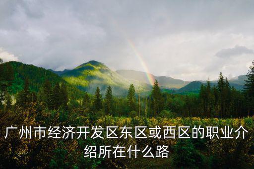 廣州市經(jīng)濟(jì)開發(fā)區(qū)東區(qū)或西區(qū)的職業(yè)介紹所在什么路