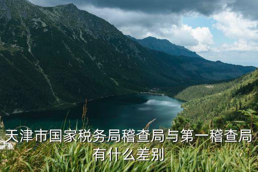 天津市國家稅務局稽查局與第一稽查局有什么差別
