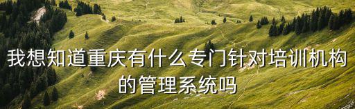 我想知道重慶有什么專(zhuān)門(mén)針對(duì)培訓(xùn)機(jī)構(gòu)的管理系統(tǒng)嗎