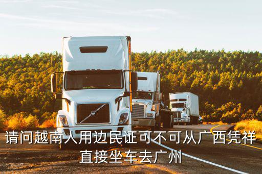 請問越南人用邊民證可不可從廣西憑祥直接坐車去廣州