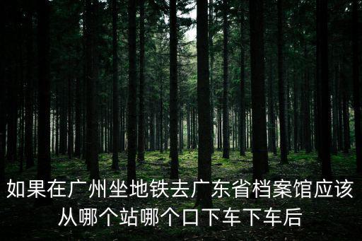 如果在廣州坐地鐵去廣東省檔案館應該從哪個站哪個口下車下車后