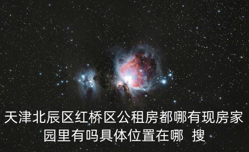 天津北辰區(qū)紅橋區(qū)公租房都哪有現(xiàn)房家園里有嗎具體位置在哪  搜