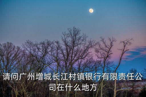 請問廣州增城長江村鎮銀行有限責任公司在什么地方