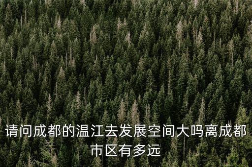 成都市溫江區(qū)隔離，請(qǐng)問成都的溫江去發(fā)展空間大嗎離成都市區(qū)有多遠(yuǎn)