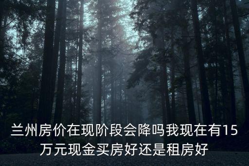 蘭州房價在現階段會降嗎我現在有15萬元現金買房好還是租房好