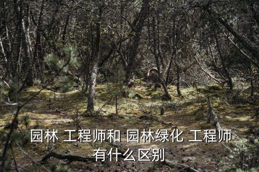  園林 工程師和 園林綠化 工程師有什么區別