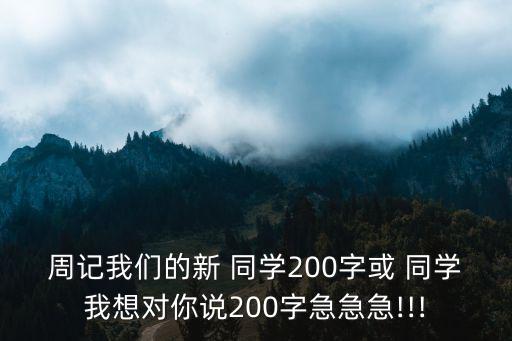 周記我們的新 同學200字或 同學我想對你說200字急急急!!!