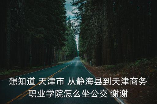 想知道 天津市 從靜?？h到天津商務(wù)職業(yè)學(xué)院怎么坐公交 謝謝