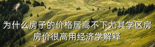 為什么房子的價格居高不下尤其學(xué)區(qū)房房價很高用經(jīng)濟(jì)學(xué)解釋