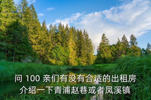 問 100 親們有沒有合適的出租房介紹一下青浦趙巷或者鳳溪鎮(zhèn)
