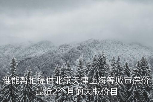 誰(shuí)能幫忙提供北京天津上海等城市房?jī)r(jià)最近2個(gè)月的大概價(jià)目