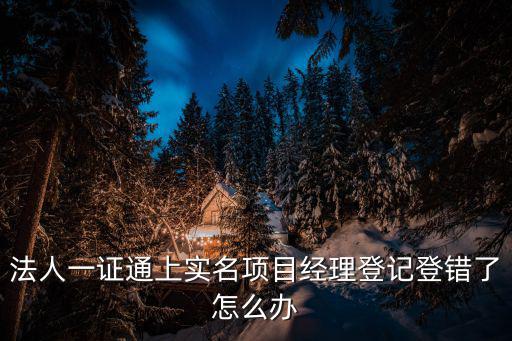 法人一證通上實名項目經理登記登錯了怎么辦