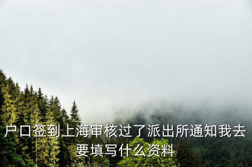 戶口簽到上海審核過了派出所通知我去要填寫什么資料