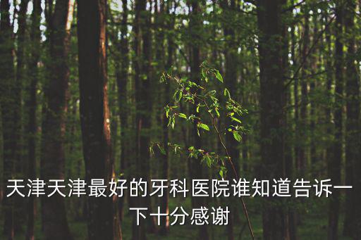 天津天津最好的牙科醫院誰知道告訴一下十分感謝