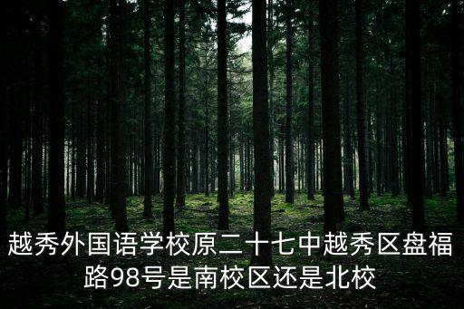 越秀外國語學(xué)校原二十七中越秀區(qū)盤福路98號是南校區(qū)還是北校