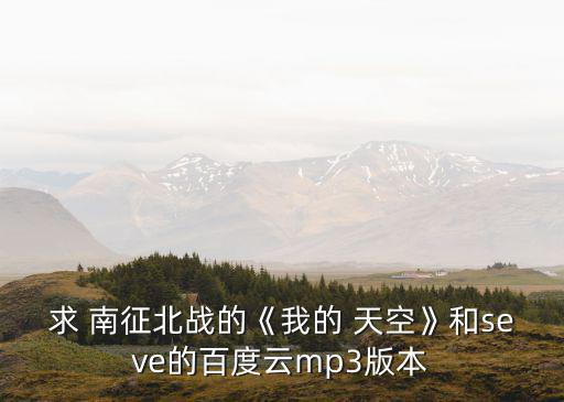 求 南征北戰的《我的 天空》和seve的百度云mp3版本