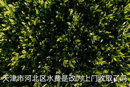 天津市河北區水費是改為上門收取了嗎