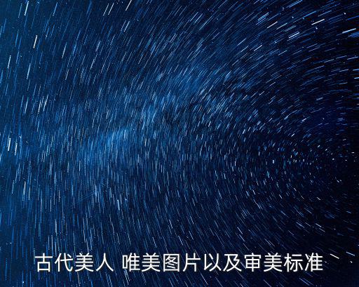 女性唯美圖片,古代美女圖片展示:審美標(biāo)準(zhǔn)不同