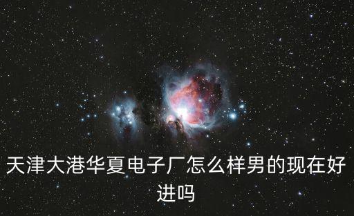 天津大港華夏電子廠怎么樣男的現在好進嗎