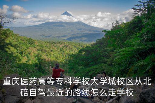 重慶醫藥高等專科學校大學城校區從北碚自駕最近的路線怎么走學校