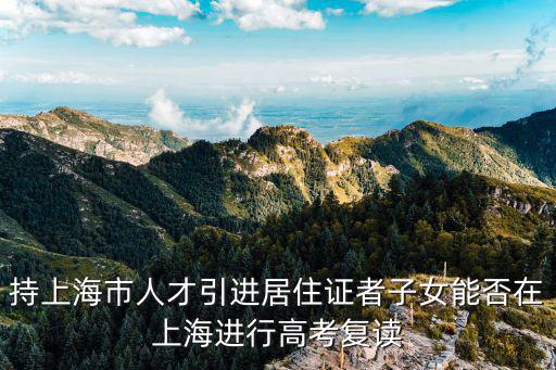持上海市人才引進(jìn)居住證者子女能否在上海進(jìn)行高考復(fù)讀
