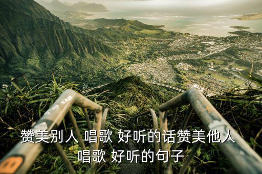 贊美別人 唱歌 好聽的話贊美他人 唱歌 好聽的句子