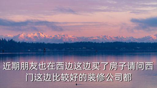 成都市西門有哪些裝修公司，近期朋友也在西邊這邊買了房子請問西門這邊比較好的裝修公司都