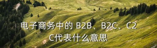 電子商務(wù)中的 B2B、B2C、C2C代表什么意思