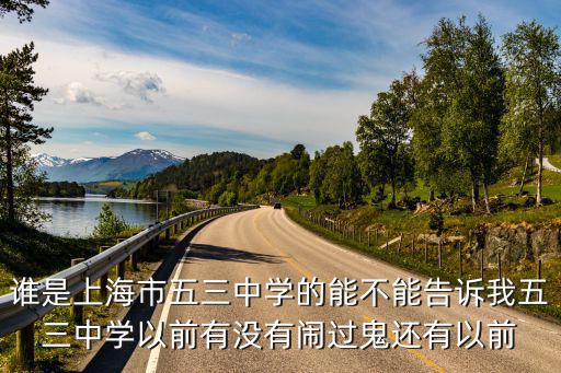 誰(shuí)是上海市五三中學(xué)的能不能告訴我五三中學(xué)以前有沒(méi)有鬧過(guò)鬼還有以前