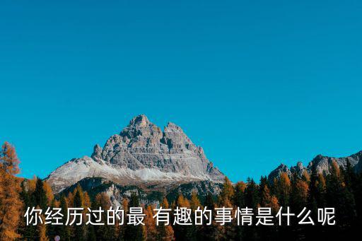 你經(jīng)歷過的最 有趣的事情是什么呢