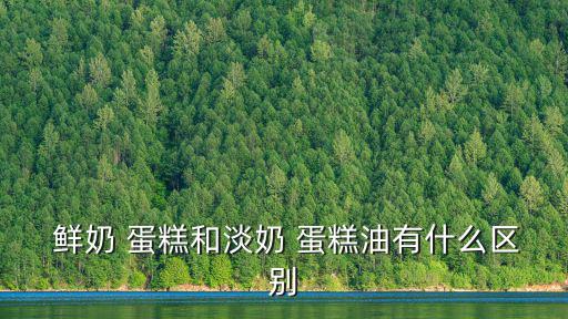 鮮奶 蛋糕和淡奶 蛋糕油有什么區別
