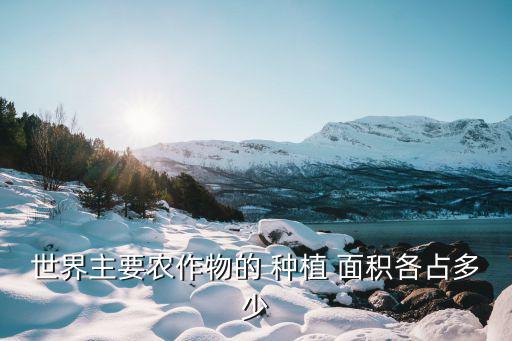 世界主要農(nóng)作物的 種植 面積各占多少