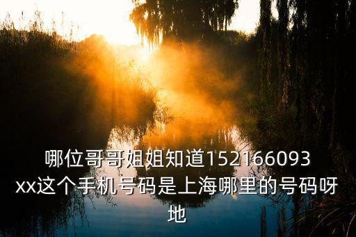 哪位哥哥姐姐知道152166093xx這個手機號碼是上海哪里的號碼呀地