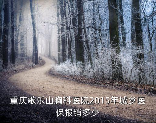 重慶歌樂山胸科醫(yī)院2015年城鄉(xiāng)醫(yī)保報(bào)銷多少