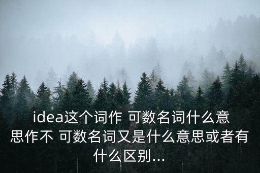  idea這個詞作 可數名詞什么意思作不 可數名詞又是什么意思或者有什么區(qū)別...