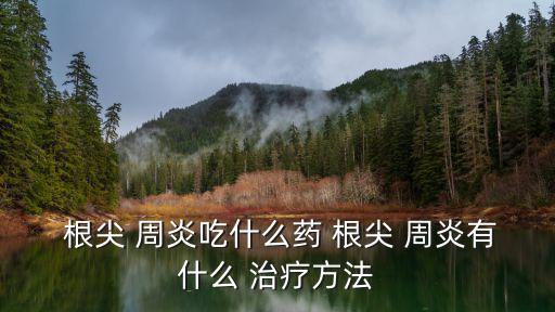  根尖 周炎吃什么藥 根尖 周炎有什么 治療方法