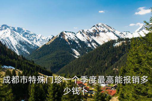 成都市醫院特殊門診的報銷，成都市特殊門珍一個季度最高能報銷多少錢卜
